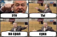 это ты на срал сука