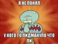 я не понял у кого то пидмануло что ли