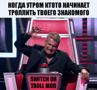 когда утром ктото начинает троллить твоего знакомого SWITCH ON TROLL MOD