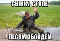 сынку, стопе, лесом обойдем