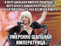 в меру шальная императрица ищет в меру юного кавалера, чтобы в его объятиях забыть обо всем (но в меру) умеренно шальная императрица