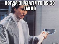 когда сказал что cs go гавно 