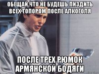 обещай что не будешь пиздить всех топором после алкоголя после трех рюмок армянской бодяги