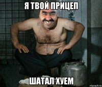 я твой прицеп шатал хуем