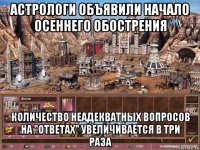 астрологи объявили начало осеннего обострения количество неадекватных вопросов на "ответах" увеличивается в три раза