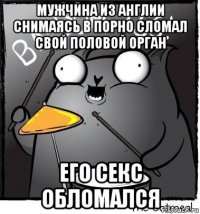 мужчина из англии снимаясь в порно сломал свой половой орган его секс обломался