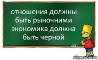 отношения должны быть рыночними
экономика должна быть черной