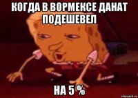 когда в вормексе данат подешевел на 5 %