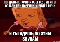 когда выключили свет в доме и ты оставил включенным видео жеки и ты идешь по этим звукам