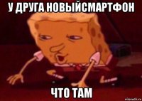 у друга новыйсмартфон что там