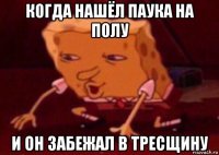 когда нашёл паука на полу и он забежал в тресщину