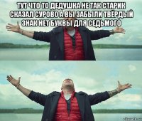 тут что то дедушка не так старик сказал сурово а вы забыли твёрдый знак нет буквы для седьмого 