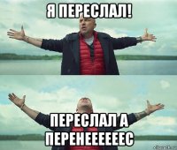 я переслал! переслал а перенеееееес