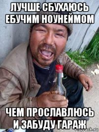 лучше сбухаюсь ебучим ноунеймом чем прославлюсь и забуду гараж