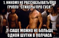 1. никому не рассказывать про группу “стикеры про гуся” 2. саше можно не больше одной шутки в полчаса