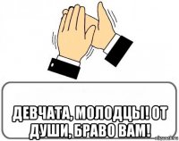  девчата, молодцы! от души, браво вам!