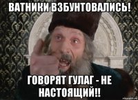 ватники взбунтовались! говорят гулаг - не настоящий!!