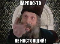 карлос-то не настоящий!