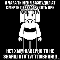 я чара ти меня вазбудил ат смерти перезагрузить ири аставить нет хмм наверно ти не знайш кто тут главний!!!
