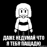  даже недумай что я тебя пащадю