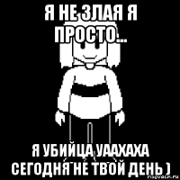 я не злая я просто... я убийца уаахаха сегодня не твой день )