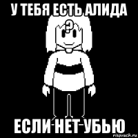 у тебя есть алида ? если нет убью