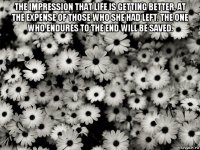 the impression that life is getting better, at the expense of those who she had left. the one who endures to the end will be saved. 