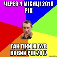 через 4 місяці 2018 рік так тіки ж був новий рік 2017