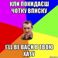 кли покидаєш чотку вписку i'll be back в твою хату