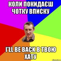 коли покидаєш чотку вписку i'll be back в твою хату