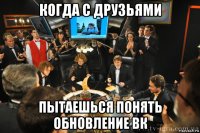 когда с друзьями пытаешься понять обновление вк