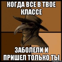 когда все в твое классе заболели и пришел только ты