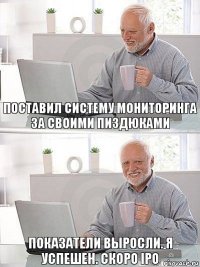 поставил систему мониторинга за своими пиздюками показатели выросли. я успешен. скоро IPO