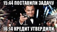 15:44 поставили задачу 16:14 кредит утвердили