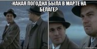 -какая погодка была в марте на белаге? 