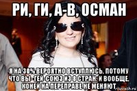 ри, ги, а-в, осман я на 30% вероятно вступлюсь, потому что вы- гей-союз из 8 стран. и вообще, коней на переправе не меняют