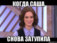 когда саша снова затупила