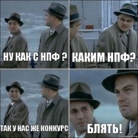 Ну как с НПФ ? Каким НПФ? Так у нас же конкурс Блять!