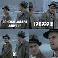 слыхал, завтра запуск? 1? 6???!!! 5! 