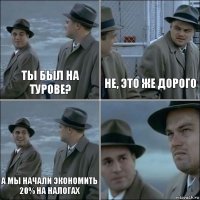 ты был на турове? не, это же дорого а мы начали экономить 20% на налогах 