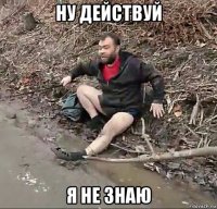 ну действуй я не знаю