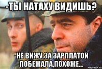 -ты натаху видишь? -не вижу.за зарплатой побежала,похоже...