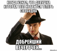 когда узнал, что девушка которая тебе нравится теперь свободна добрейший вечерочек...