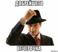 добрейшего вечерочка