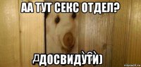 аа тут секс отдел? досвидути)