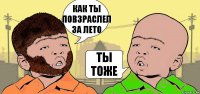 КАК ТЫ ПОВЗРАСЛЕЛ ЗА ЛЕТО ТЫ ТОЖЕ