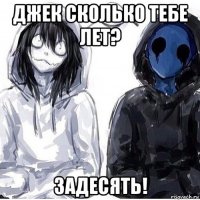 джек сколько тебе лет? задесять!