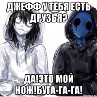 джефф у тебя есть друзья? да!это мой нож!буга-га-га!