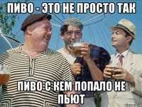 пиво - это не просто так пиво с кем попало не пьют