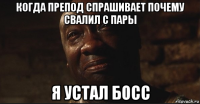 когда препод спрашивает почему свалил с пары я устал босс